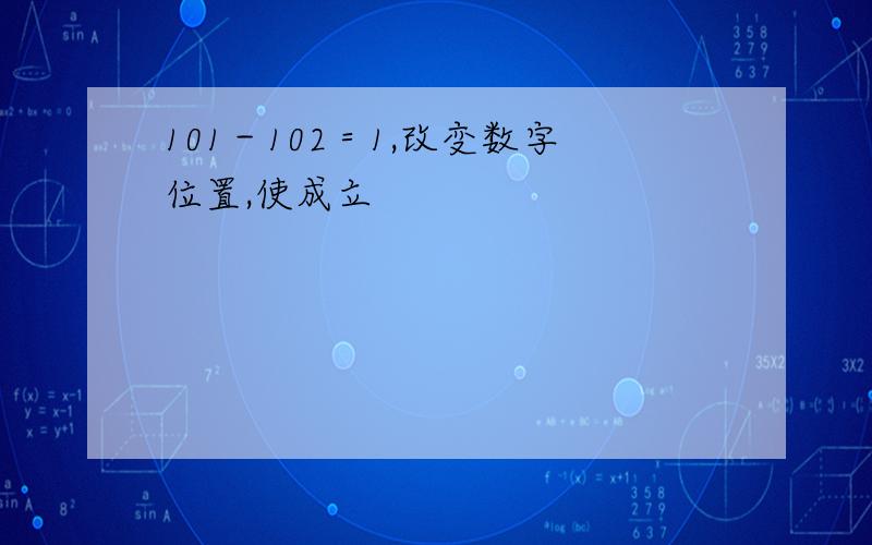 101－102＝1,改变数字位置,使成立