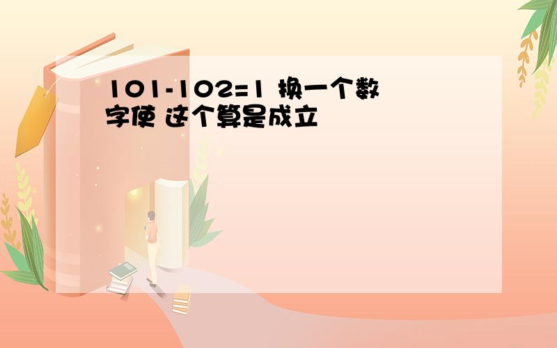 101-102=1 换一个数字使 这个算是成立