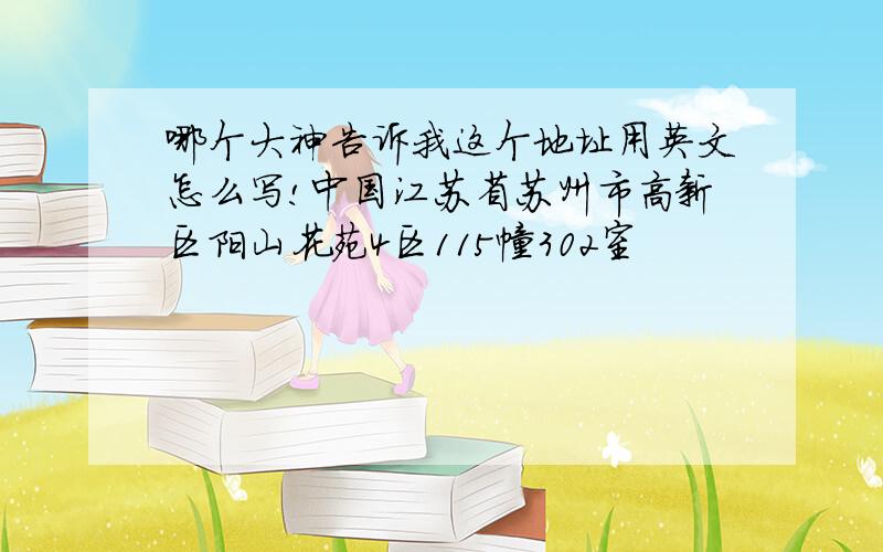 哪个大神告诉我这个地址用英文怎么写!中国江苏省苏州市高新区阳山花苑4区115幢302室