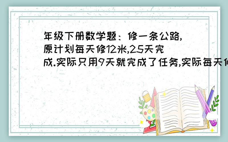 年级下册数学题：修一条公路,原计划每天修12米,25天完成.实际只用9天就完成了任务,实际每天修多少米?