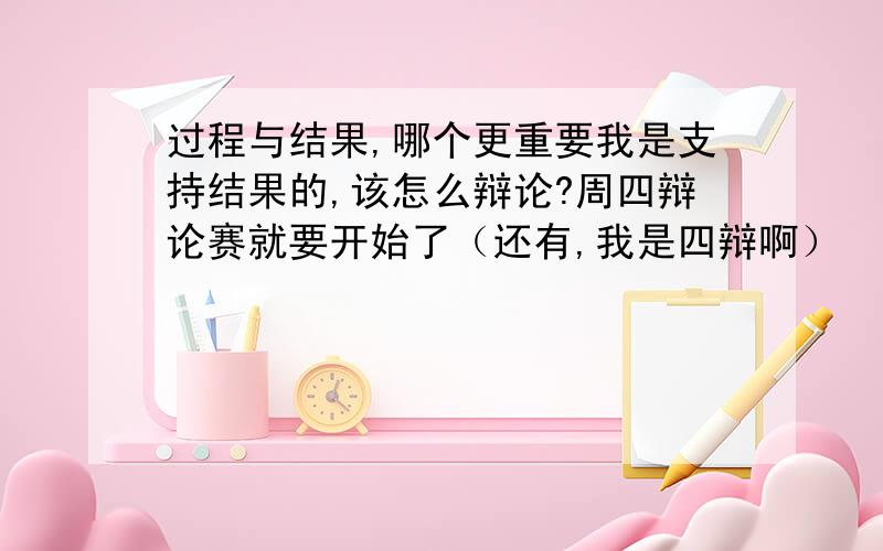 过程与结果,哪个更重要我是支持结果的,该怎么辩论?周四辩论赛就要开始了（还有,我是四辩啊）