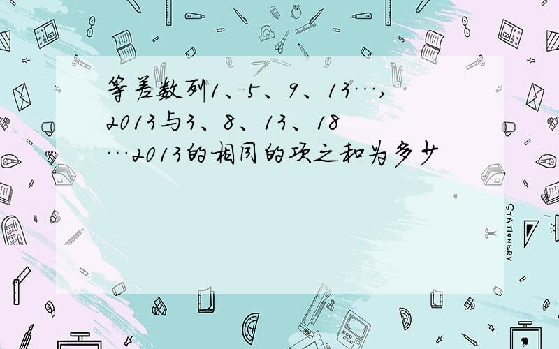 等差数列1、5、9、13…,2013与3、8、13、18…2013的相同的项之和为多少