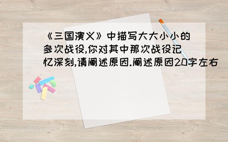 《三国演义》中描写大大小小的多次战役,你对其中那次战役记忆深刻,请阐述原因.阐述原因20字左右