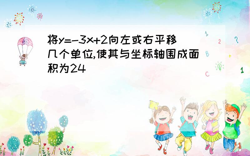 将y=-3x+2向左或右平移几个单位,使其与坐标轴围成面积为24