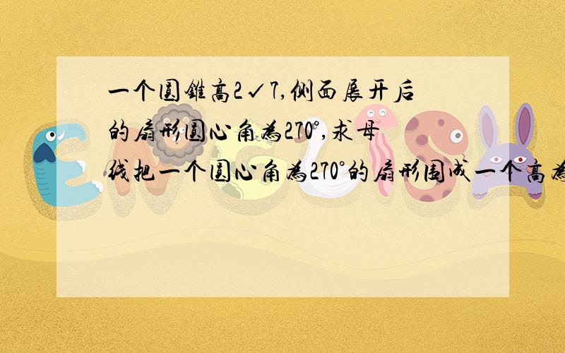 一个圆锥高2√7,侧面展开后的扇形圆心角为270°,求母线把一个圆心角为270°的扇形围成一个高为2√7的圆锥的侧面,则这个扇形的半径为?（也就是这个圆锥的母线）能有简洁的过程更好.甚至不