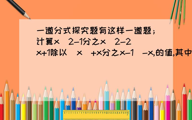 一道分式探究题有这样一道题；计算x^2-1分之x^2-2x+1除以（x^+x分之x-1）-x,的值,其中x=2004,甲同学把x=2004错抄成x=2040,但他的计算结果也正确,你说说怎么回事?