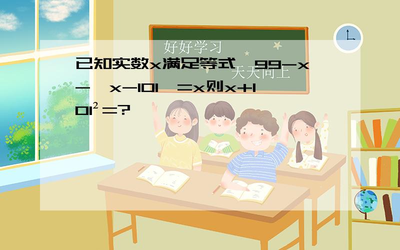 已知实数x满足等式√99-x-│x-101│=x则x+101²=?