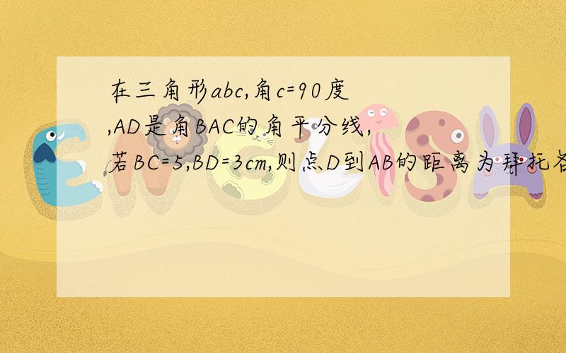 在三角形abc,角c=90度,AD是角BAC的角平分线,若BC=5,BD=3cm,则点D到AB的距离为拜托各位大神