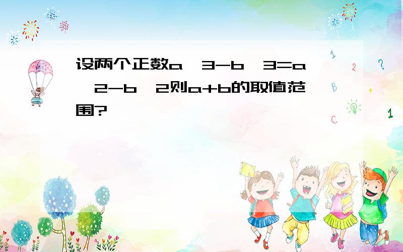 设两个正数a^3-b^3=a^2-b^2则a+b的取值范围?