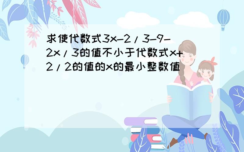 求使代数式3x-2/3-9-2x/3的值不小于代数式x+2/2的值的x的最小整数值