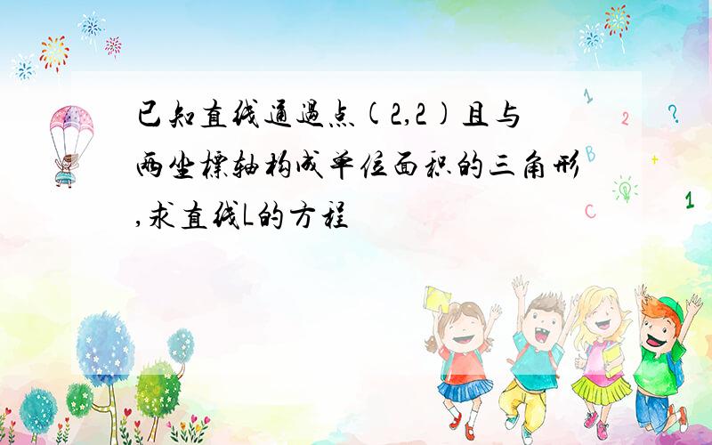 已知直线通过点(2,2)且与两坐标轴构成单位面积的三角形,求直线L的方程