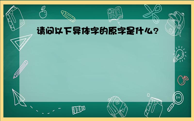 请问以下异体字的原字是什么?