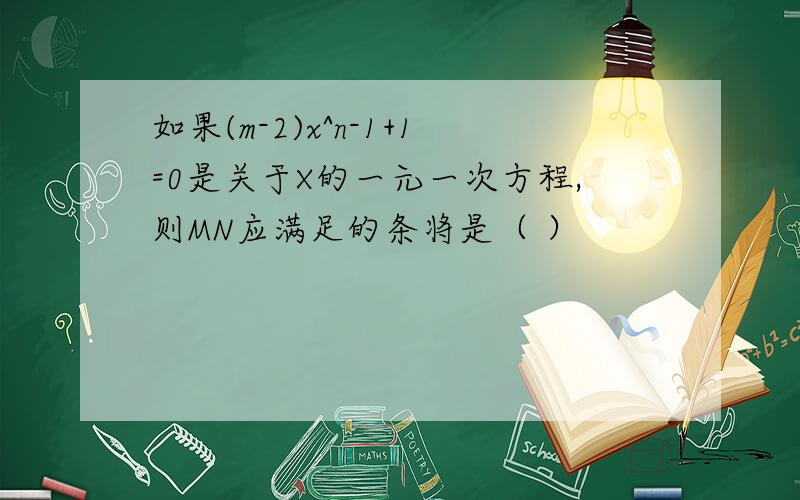 如果(m-2)x^n-1+1=0是关于X的一元一次方程,则MN应满足的条将是（ ）