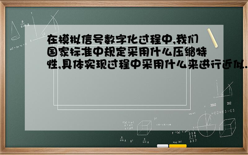 在模拟信号数字化过程中,我们国家标准中规定采用什么压缩特性,具体实现过程中采用什么来进行近似.