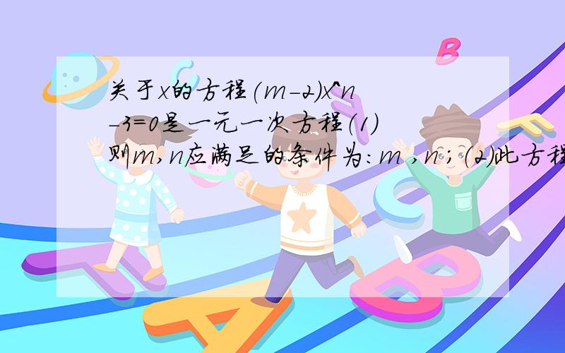 关于x的方程(m-2)x^n-3=0是一元一次方程（1）则m,n应满足的条件为：m ,n ；（2）此方程的根为正整数,求整数m的值.