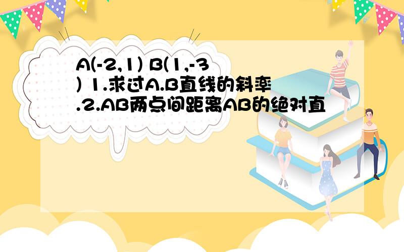 A(-2,1) B(1,-3) 1.求过A.B直线的斜率.2.AB两点间距离AB的绝对直