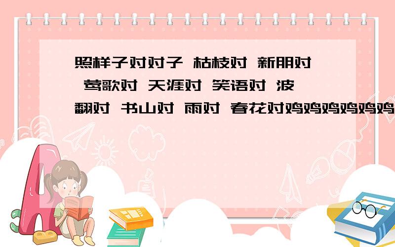 照样子对对子 枯枝对 新朋对 莺歌对 天涯对 笑语对 波翻对 书山对 雨对 春花对鸡鸡鸡鸡鸡鸡鸡鸡鸡鸡鸡鸡鸡鸡鸡鸡鸡鸡鸡鸡鸡鸡鸡鸡鸡鸡鸡鸡鸡鸡鸡鸡{【（?=马+聚）我不会】}最先的踩为