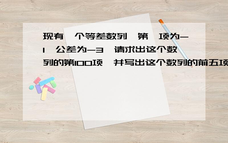 现有一个等差数列,第一项为-1,公差为-3,请求出这个数列的第100项,并写出这个数列的前五项.