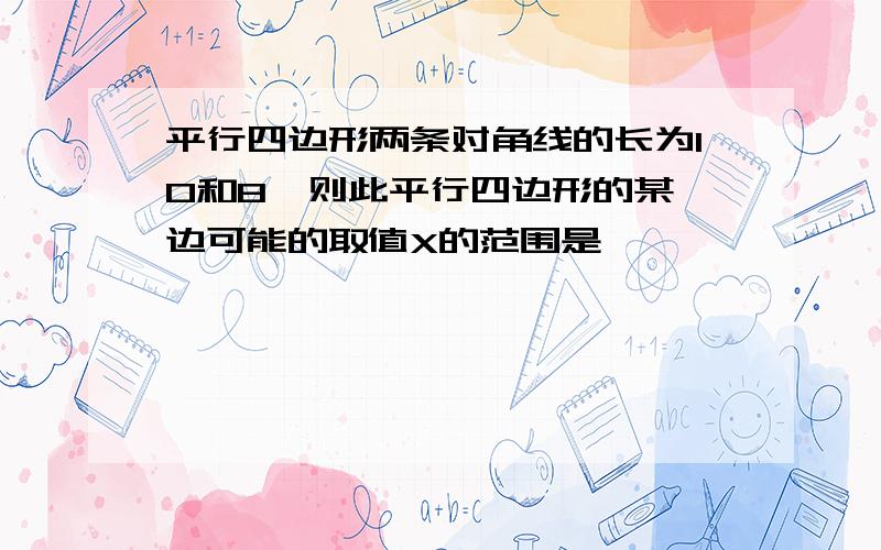 平行四边形两条对角线的长为10和8,则此平行四边形的某一边可能的取值X的范围是