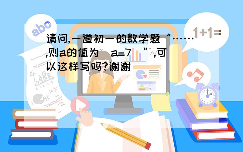 请问,一道初一的数学题“……,则a的值为（a=7）”,可以这样写吗?谢谢