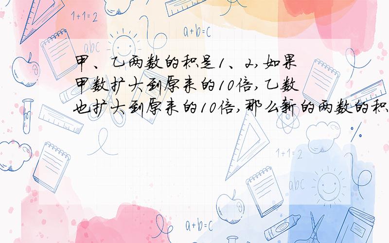 甲、乙两数的积是1、2,如果甲数扩大到原来的10倍,乙数也扩大到原来的10倍,那么新的两数的积是（）