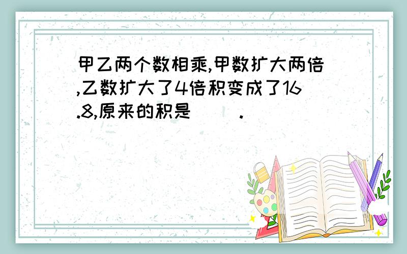 甲乙两个数相乘,甲数扩大两倍,乙数扩大了4倍积变成了16.8,原来的积是（ ）.