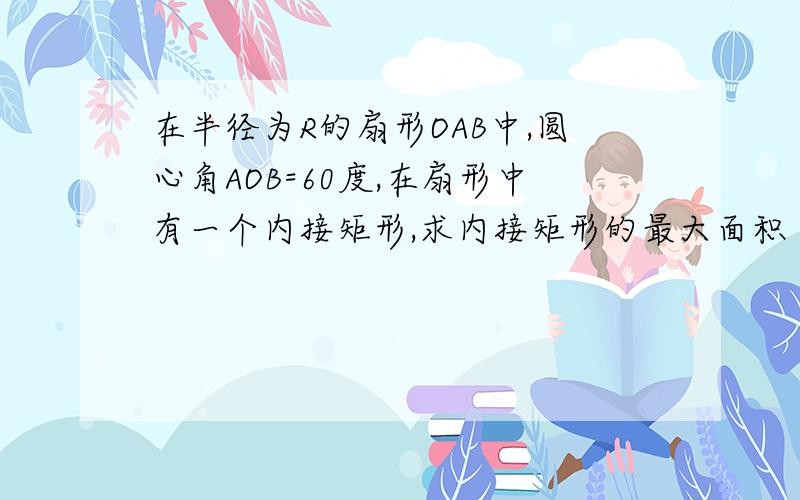 在半径为R的扇形OAB中,圆心角AOB=60度,在扇形中有一个内接矩形,求内接矩形的最大面积