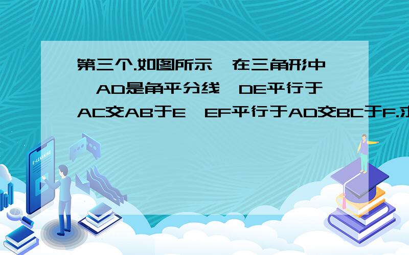 第三个.如图所示,在三角形中,AD是角平分线,DE平行于AC交AB于E,EF平行于AD交BC于F.求证,EF是三角形BDE的角平分线