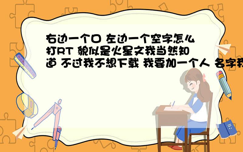 右边一个口 左边一个空字怎么打RT 貌似是火星文我当然知道 不过我不想下载 我要加一个人 名字我不会打