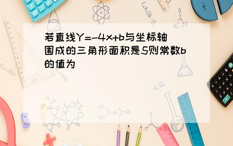 若直线Y=-4x+b与坐标轴围成的三角形面积是5则常数b的值为____