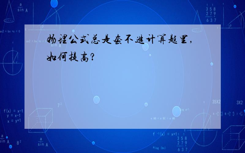 物理公式总是套不进计算题里,如何提高?