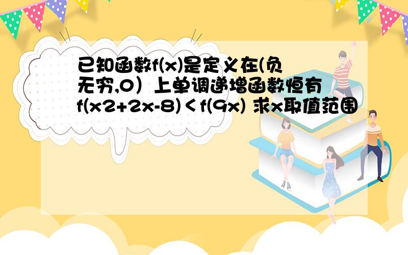 已知函数f(x)是定义在(负无穷,0）上单调递增函数恒有f(x2+2x-8)＜f(9x) 求x取值范围