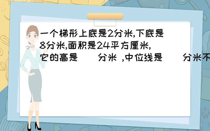 一个梯形上底是2分米,下底是8分米,面积是24平方厘米,它的高是（）分米 ,中位线是（）分米不好意思打错了正确的题目是：一个梯形上底是2分米,下底是8分米,面积是24平方分米,它的高是（）