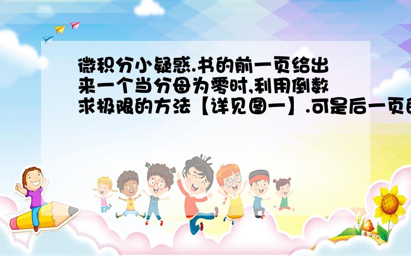 微积分小疑惑.书的前一页给出来一个当分母为零时,利用倒数求极限的方法【详见图一】.可是后一页的一些例题【详见图二】虽然也是分母可能为零的题,却使用了不同的方法,请问这是为什