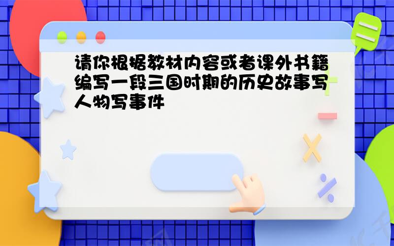 请你根据教材内容或者课外书籍编写一段三国时期的历史故事写人物写事件