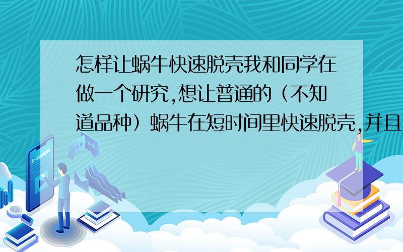 怎样让蜗牛快速脱壳我和同学在做一个研究,想让普通的（不知道品种）蜗牛在短时间里快速脱壳,并且不让蜗牛本体over,怎么办,好的话加悬赏.