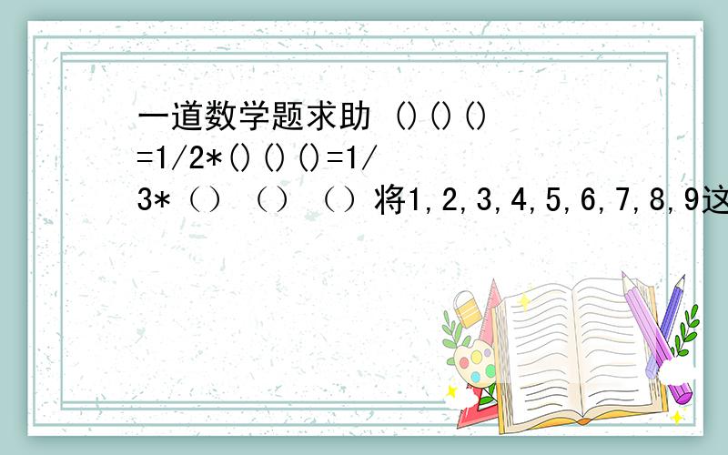 一道数学题求助 ()()()=1/2*()()()=1/3*（）（）（）将1,2,3,4,5,6,7,8,9这九个数字填入框中,使等式成立.你能想出几种不同的填法.                   (           )(          )(        )=1/2*(          ) (       )(