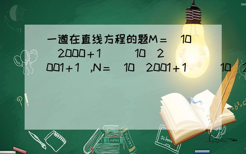 一道在直线方程的题M＝（10＾2000＋1）／（10＾2001＋1）,N＝（10＾2001＋1）／（10＾2002＋1）.则M,N的大小关系为.