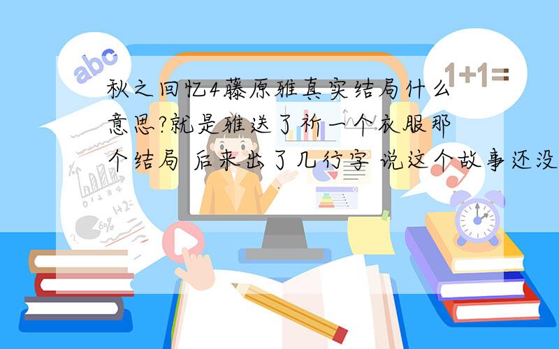 秋之回忆4藤原雅真实结局什么意思?就是雅送了祈一个衣服那个结局 后来出了几行字 说这个故事还没完