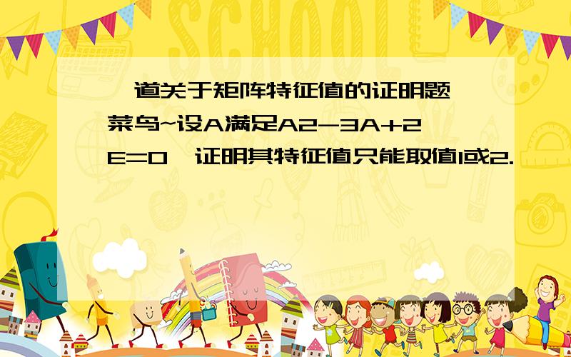 一道关于矩阵特征值的证明题,菜鸟~设A满足A2-3A+2E=0,证明其特征值只能取值1或2.