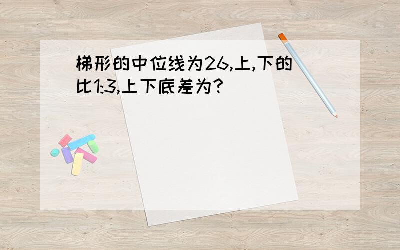 梯形的中位线为26,上,下的比1:3,上下底差为?