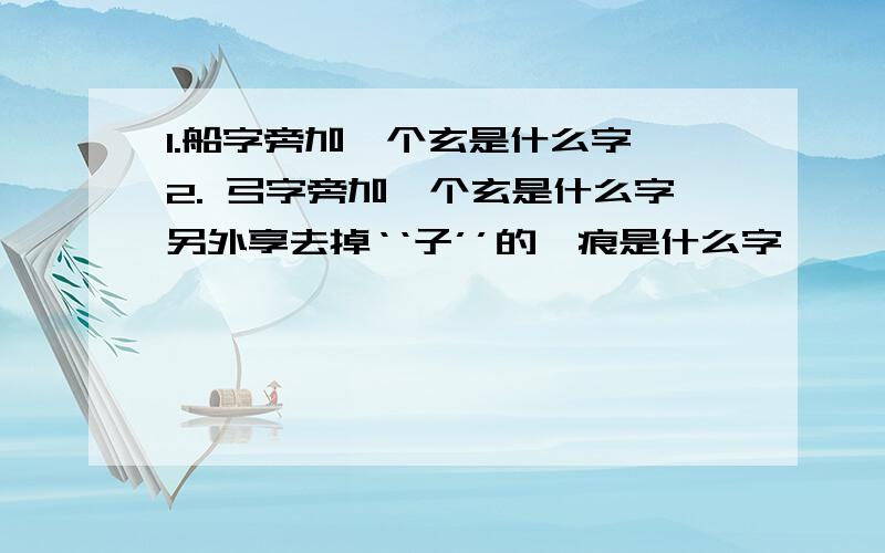 1.船字旁加一个玄是什么字 2. 弓字旁加一个玄是什么字另外享去掉‘‘子’’的一痕是什么字