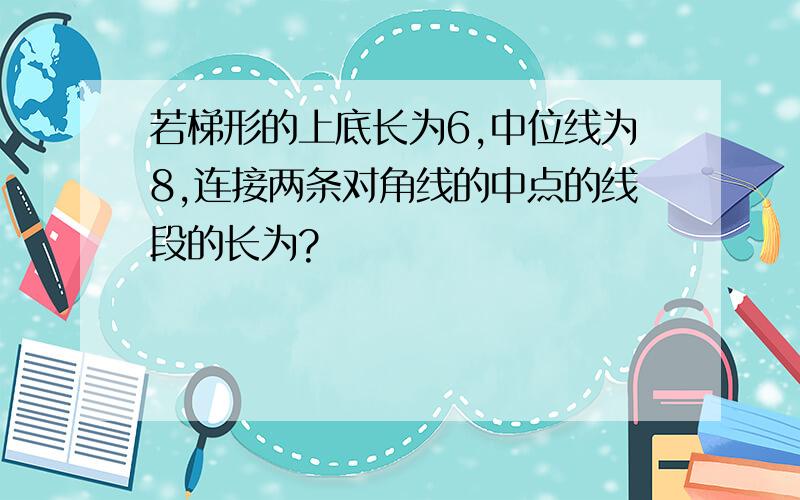 若梯形的上底长为6,中位线为8,连接两条对角线的中点的线段的长为?