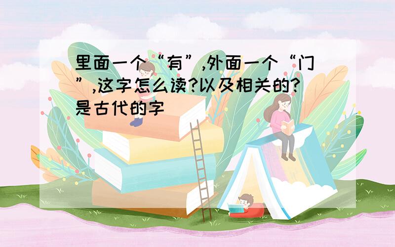 里面一个“有”,外面一个“门”,这字怎么读?以及相关的?是古代的字