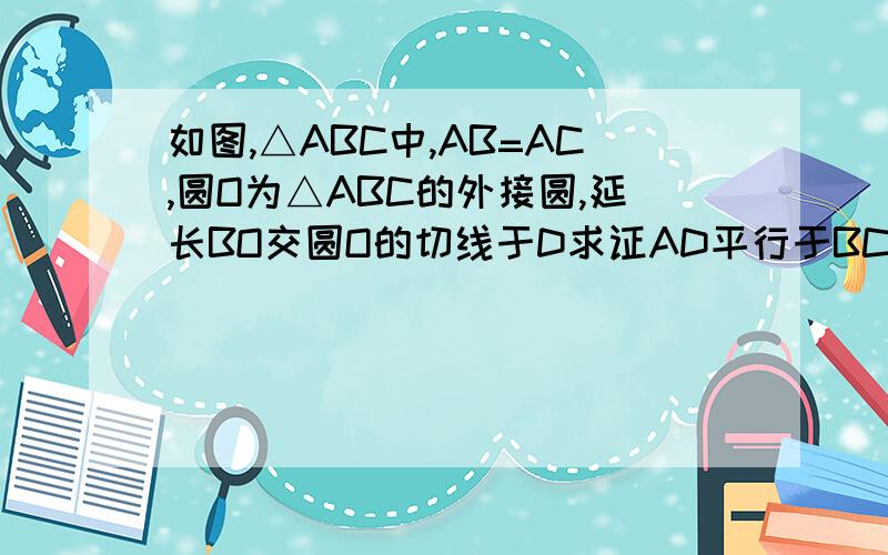 如图,△ABC中,AB=AC,圆O为△ABC的外接圆,延长BO交圆O的切线于D求证AD平行于BC
