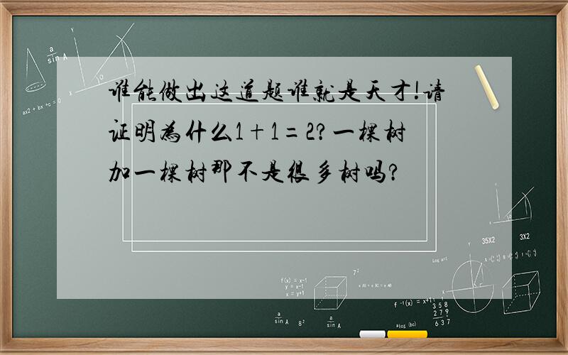 谁能做出这道题谁就是天才!请证明为什么1+1=2?一棵树加一棵树那不是很多树吗?