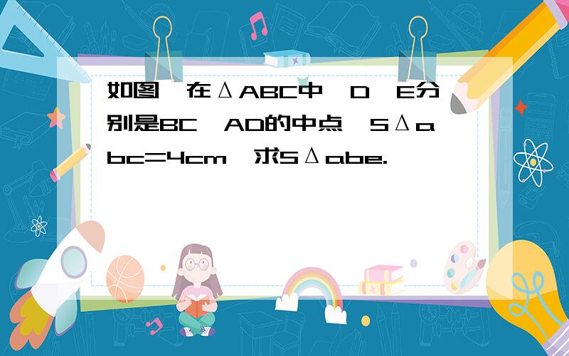 如图,在ΔABC中,D、E分别是BC、AD的中点,SΔabc=4cm,求SΔabe.