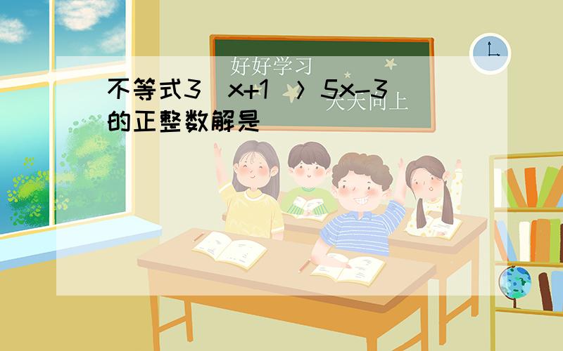 不等式3（x+1）＞5x-3的正整数解是