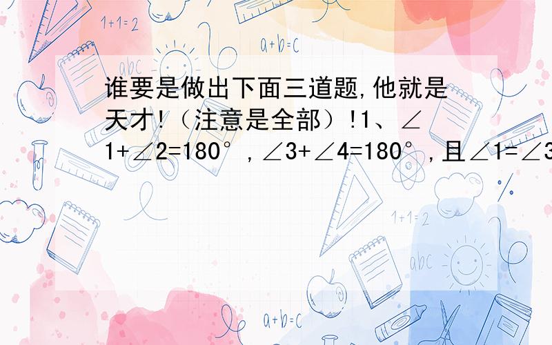 谁要是做出下面三道题,他就是天才!（注意是全部）!1、∠1+∠2=180°,∠3+∠4=180°,且∠1=∠3,那么∠2=∠4,理由是：--------------.2、如果∠1+∠2=180°,∠1+∠3=180°,则∠2与∠3的关系为（ ）.3、假如我