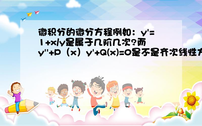 微积分的微分方程例如：y'=1+x/y是属于几阶几次?而y''+P（x）y'+Q(x)=0是不是齐次线性方程?是不是只有含有要素y的次数是齐次的才能说他是齐次方程?那么y'=1+x/y是齐次?怎么判断?y'=1+x/y是几次？y